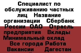 Специалист по обслуживанию частных лиц › Название организации ­ Сбербанк России, ОАО › Отрасль предприятия ­ Вклады › Минимальный оклад ­ 1 - Все города Работа » Вакансии   . Дагестан респ.,Дагестанские Огни г.